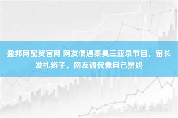 盈邦网配资官网 网友偶遇秦昊三亚录节目，留长发扎辫子，网友调侃像自己舅妈