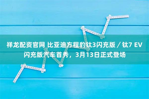 祥龙配资官网 比亚迪方程豹钛3闪充版／钛7 EV闪充版汽车首秀，3月13日正式登场