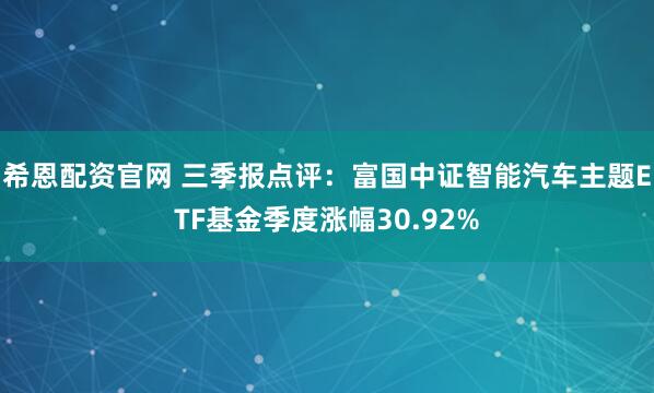 希恩配资官网 三季报点评：富国中证智能汽车主题ETF基金季度涨幅30.92%