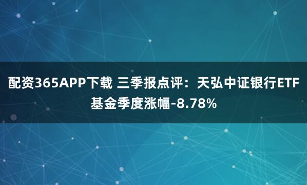 配资365APP下载 三季报点评：天弘中证银行ETF基金季度涨幅-8.78%