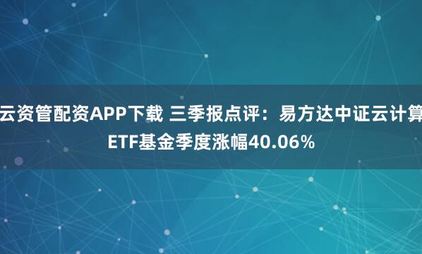 云资管配资APP下载 三季报点评：易方达中证云计算ETF基金季度涨幅40.06%