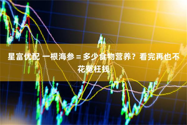 星富优配 一根海参＝多少食物营养？看完再也不花冤枉钱