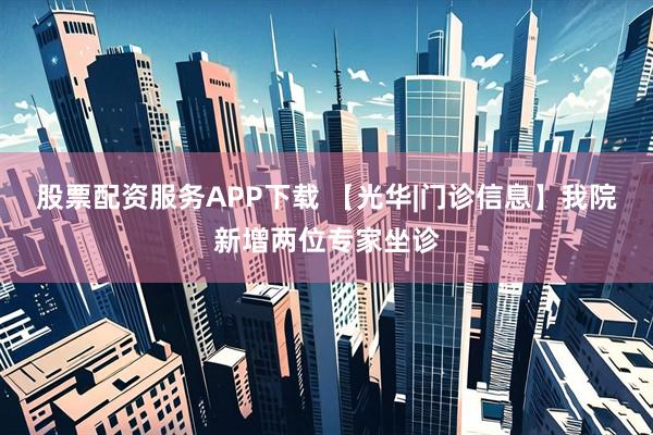 股票配资服务APP下载 【光华|门诊信息】我院新增两位专家坐诊