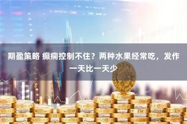 期盈策略 癫痫控制不住？两种水果经常吃，发作一天比一天少