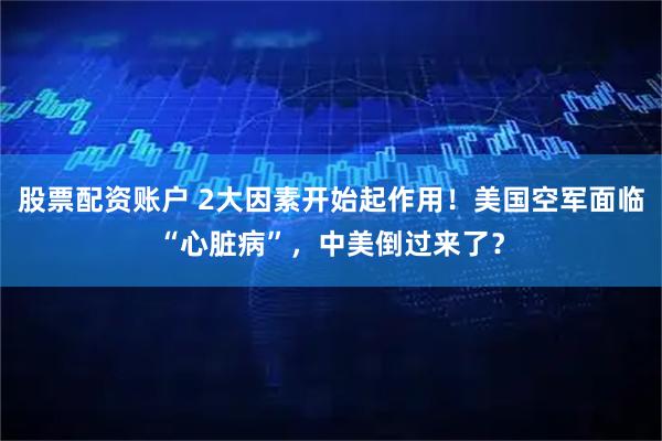 股票配资账户 2大因素开始起作用!美国空军面临“心脏病”,中美倒过来了?