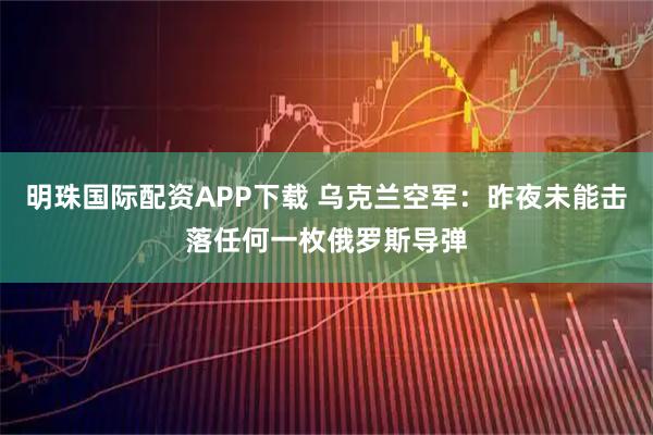 明珠国际配资APP下载 乌克兰空军：昨夜未能击落任何一枚俄罗斯导弹